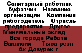 Санитарный работник-буфетчик › Название организации ­ Компания-работодатель › Отрасль предприятия ­ Другое › Минимальный оклад ­ 1 - Все города Работа » Вакансии   . Тыва респ.,Ак-Довурак г.